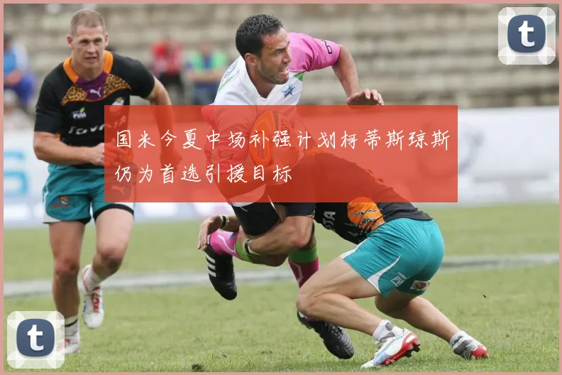国米今夏中场补强计划柯蒂斯琼斯仍为首选引援目标
