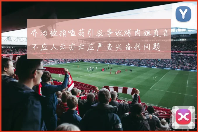 乔治被指嗑药引发争议烤肉姐直言不应人云亦云应严查兴奋剂问题
