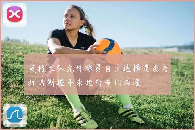 英格兰队允许球员自主选择是否与托马斯握手未进行专门沟通
