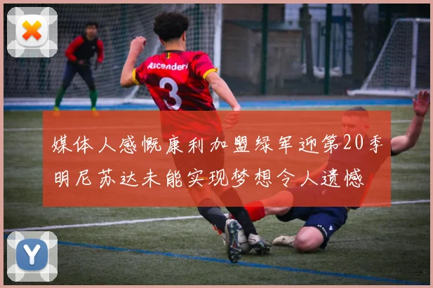 媒体人感慨康利加盟绿军迎第20季明尼苏达未能实现梦想令人遗憾