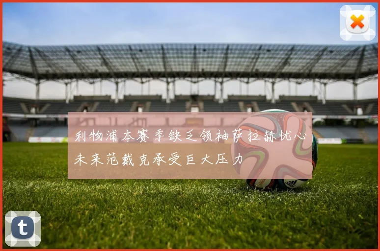 利物浦本赛季缺乏领袖萨拉赫忧心未来范戴克承受巨大压力