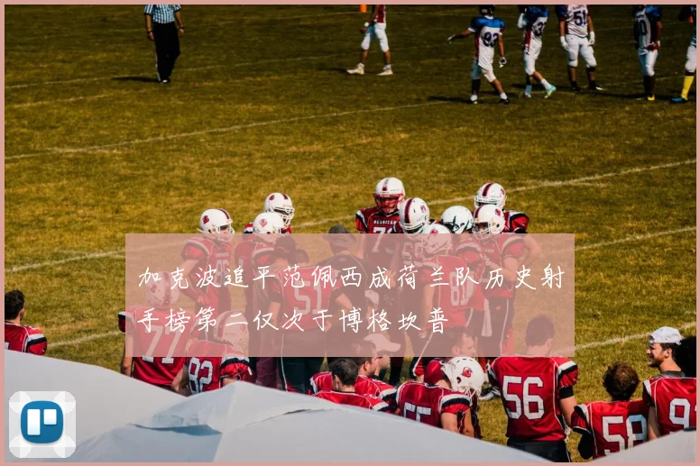 加克波追平范佩西成荷兰队历史射手榜第二仅次于博格坎普