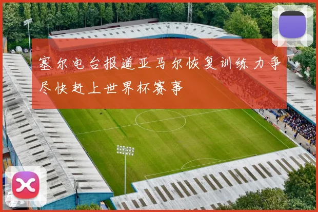 塞尔电台报道亚马尔恢复训练力争尽快赶上世界杯赛事