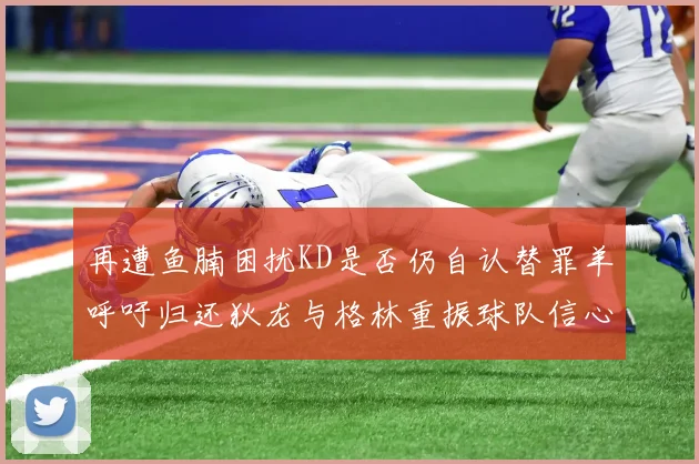 再遭鱼腩困扰KD是否仍自认替罪羊呼吁归还狄龙与格林重振球队信心