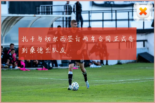 扎卡与切尔西签订两年合同正式告别桑德兰队友