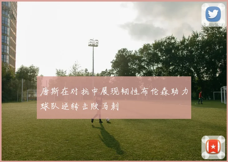 唐斯在对抗中展现韧性布伦森助力球队逆转击败马刺