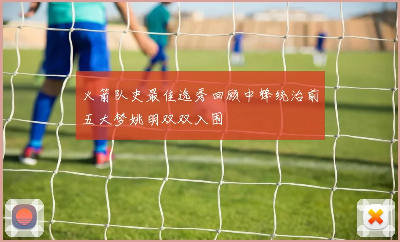 火箭队史最佳选秀回顾中锋统治前五大梦姚明双双入围