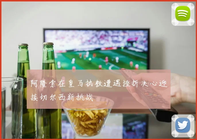 阿隆索在皇马执教遭遇挫折决心迎接切尔西新挑战