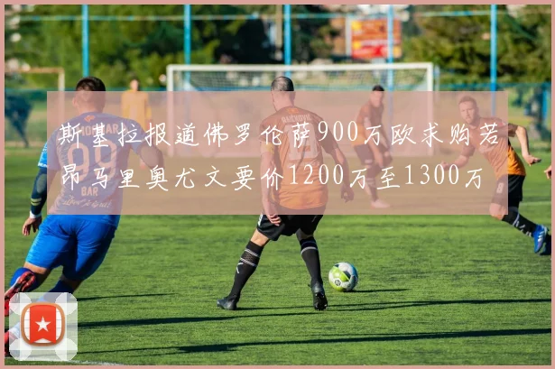 斯基拉报道佛罗伦萨900万欧求购若昂马里奥尤文要价1200万至1300万