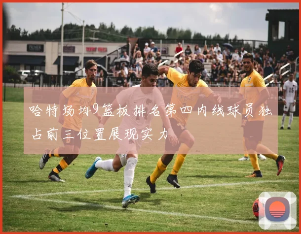 哈特场均9篮板排名第四内线球员独占前三位置展现实力