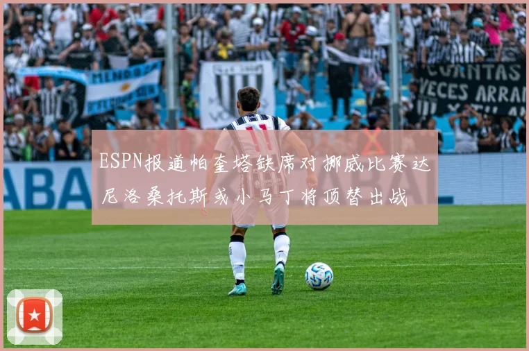 ESPN报道帕奎塔缺席对挪威比赛达尼洛桑托斯或小马丁将顶替出战
