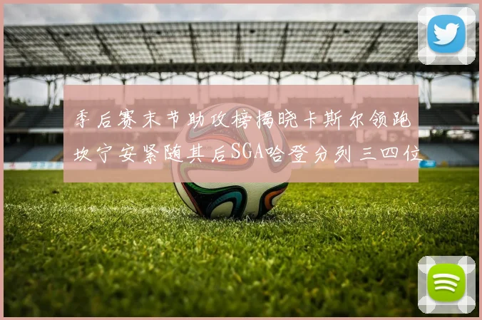 季后赛末节助攻榜揭晓卡斯尔领跑坎宁安紧随其后SGA哈登分列三四位
