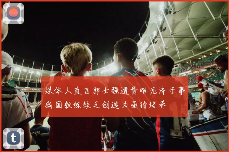 媒体人直言郭士强遭责难无济于事我国教练缺乏创造力亟待培养