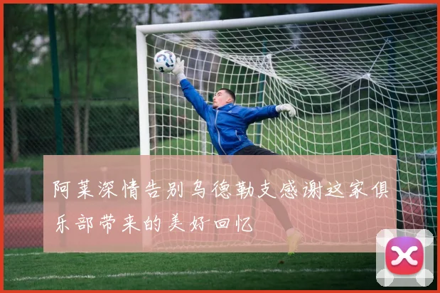 阿莱深情告别乌德勒支感谢这家俱乐部带来的美好回忆