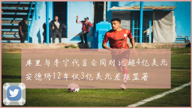 库里与李宁代言合同对比超4亿美元安德玛12年仅3亿美元差距显著