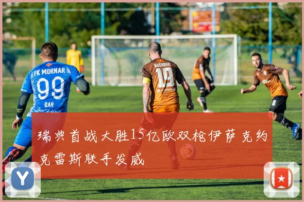瑞典首战大胜15亿欧双枪伊萨克约克雷斯联手发威