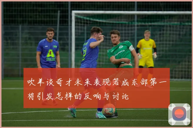 吹羊谈奇才未来表现若成东部第一将引发怎样的反响与讨论