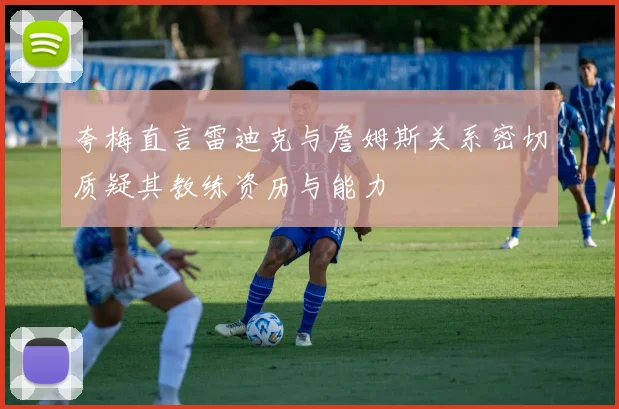 夸梅直言雷迪克与詹姆斯关系密切质疑其教练资历与能力