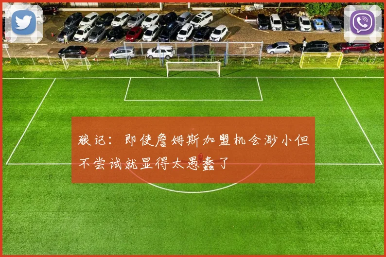 狼记：即使詹姆斯加盟机会渺小但不尝试就显得太愚蠢了