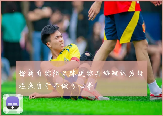 徐新自称阳光球迷称其锦鲤认为好运来自于不做亏心事