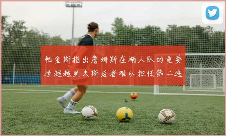 帕金斯指出詹姆斯在湖人队的重要性超越里夫斯后者难以担任第二选择