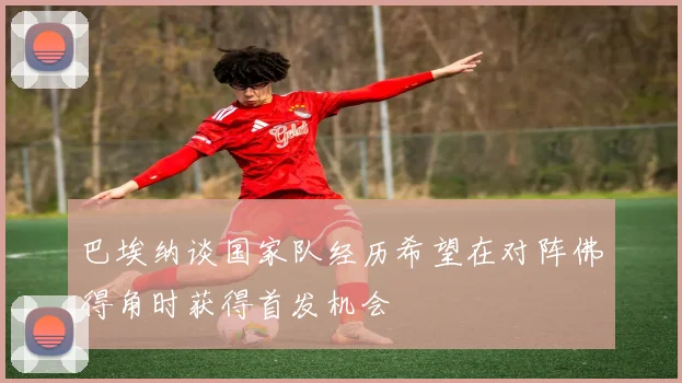 巴埃纳谈国家队经历希望在对阵佛得角时获得首发机会