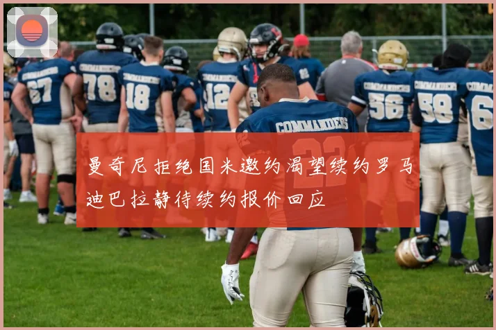 曼奇尼拒绝国米邀约渴望续约罗马迪巴拉静待续约报价回应