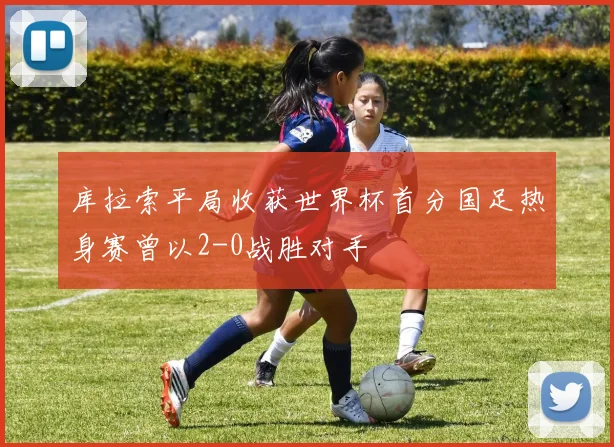 库拉索平局收获世界杯首分国足热身赛曾以2-0战胜对手