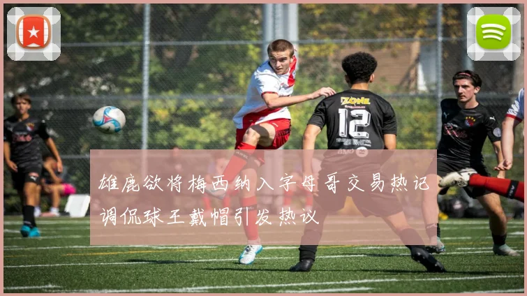 雄鹿欲将梅西纳入字母哥交易热记调侃球王戴帽引发热议
