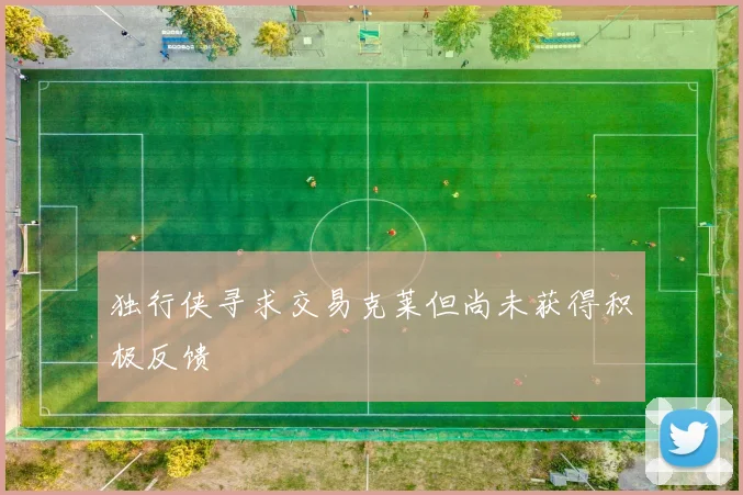 独行侠寻求交易克莱但尚未获得积极反馈