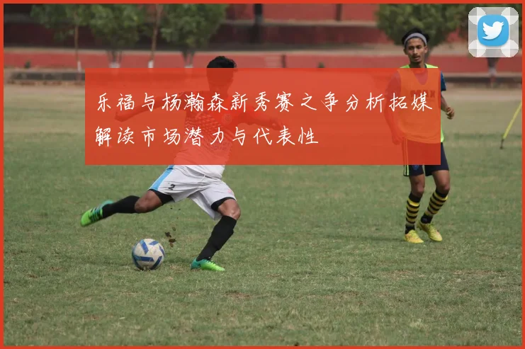 乐福与杨瀚森新秀赛之争分析拓媒解读市场潜力与代表性