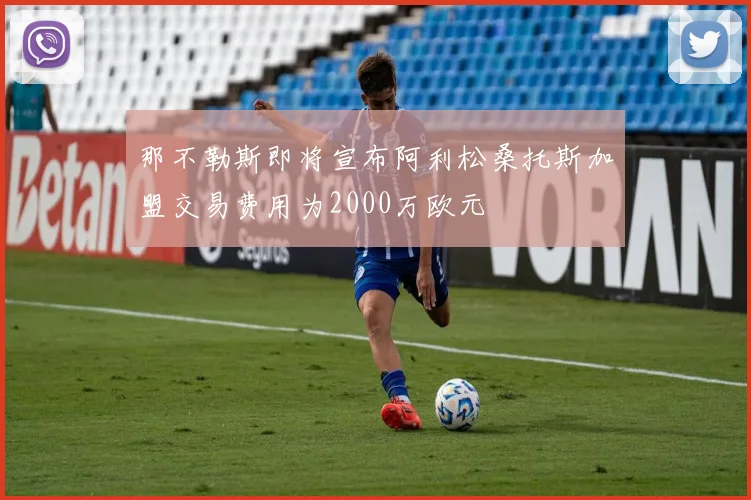 那不勒斯即将宣布阿利松桑托斯加盟交易费用为2000万欧元