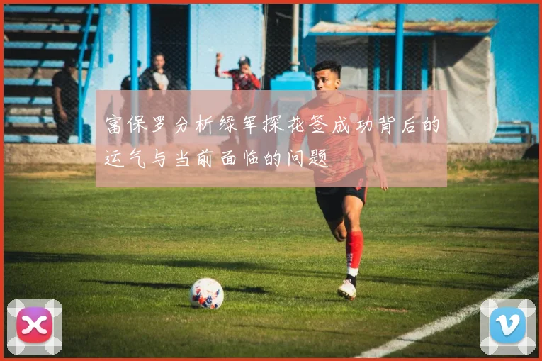 富保罗分析绿军探花签成功背后的运气与当前面临的问题