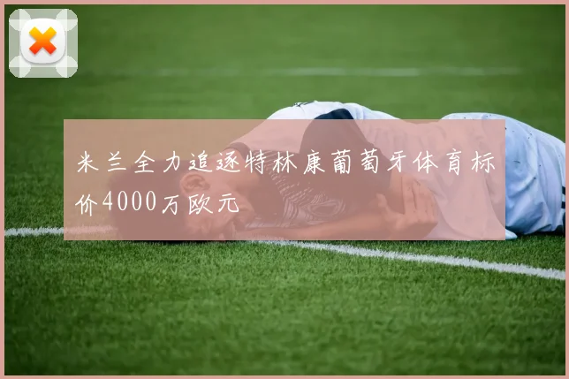 米兰全力追逐特林康葡萄牙体育标价4000万欧元