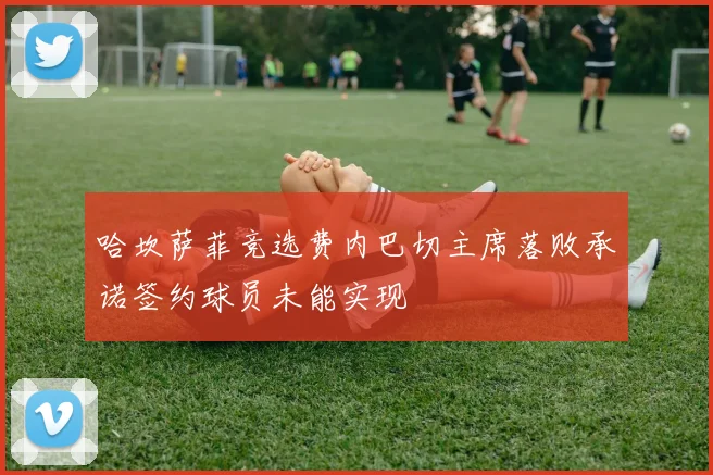 哈坎萨菲竞选费内巴切主席落败承诺签约球员未能实现